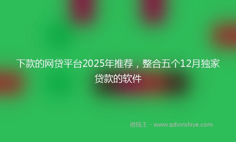 下款的网贷平台2025年推荐，整合五个12月独家贷款的软件