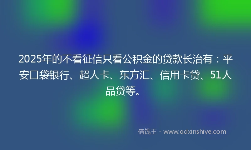 2025年的不看征信只看公积金的贷款长治有：平安口袋银行、超人卡、东方汇、信用卡贷、51人品贷等。