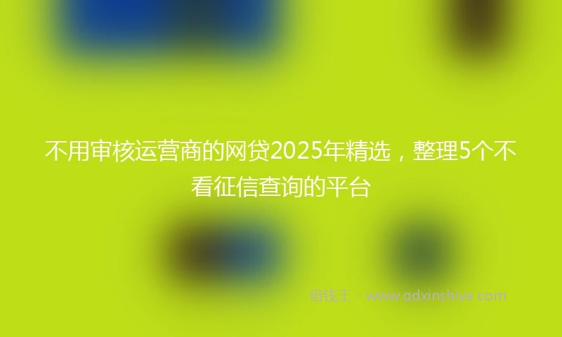 不用审核运营商的网贷2025年精选，整理5个不看征信查询的平台