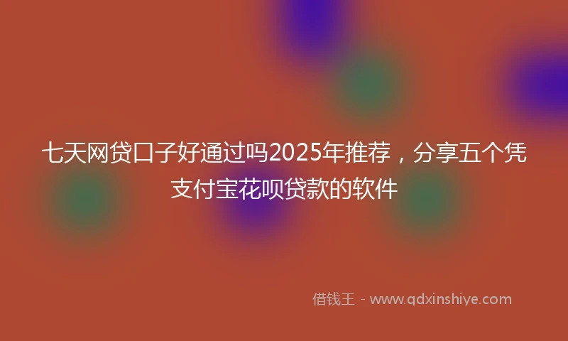 七天网贷口子好通过吗2025年推荐，分享五个凭支付宝花呗贷款的软件