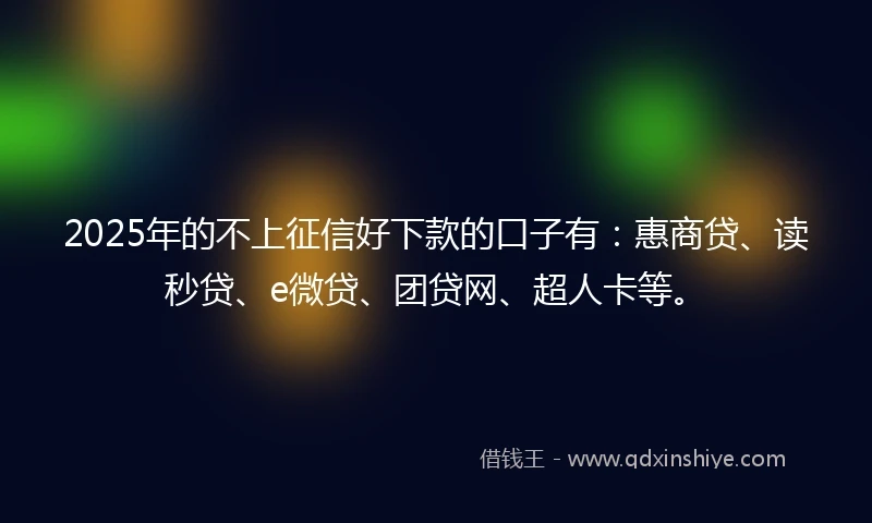2025年的不上征信好下款的口子有:惠商贷、读秒贷、e微贷、团贷网、超人卡等。