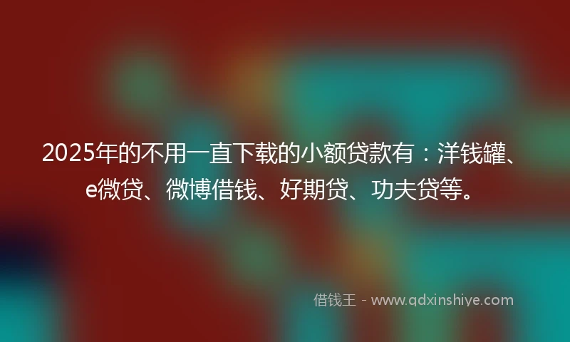 2025年的不用一直下载的小额贷款有：洋钱罐、e微贷、微博借钱、好期贷、功夫贷等。