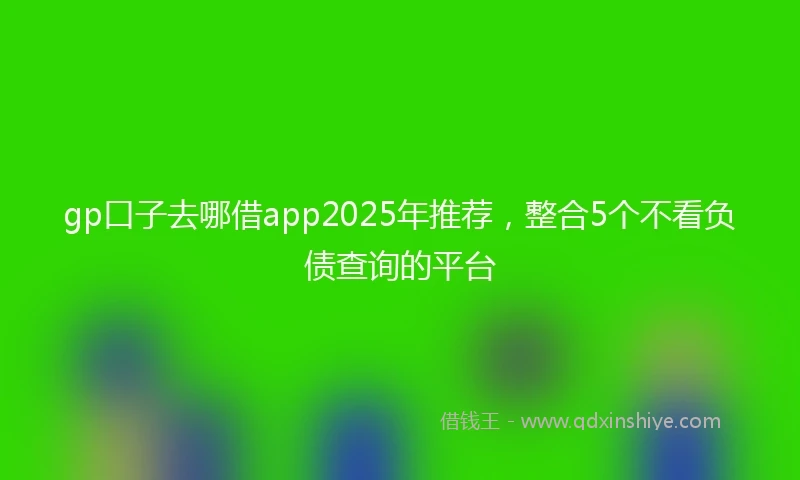gp口子去哪借app2025年推荐，整合5个不看负债查询的平台