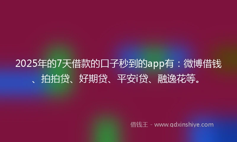 2025年的7天借款的口子秒到的app有：微博借钱、拍拍贷、好期贷、平安i贷、融逸花等。