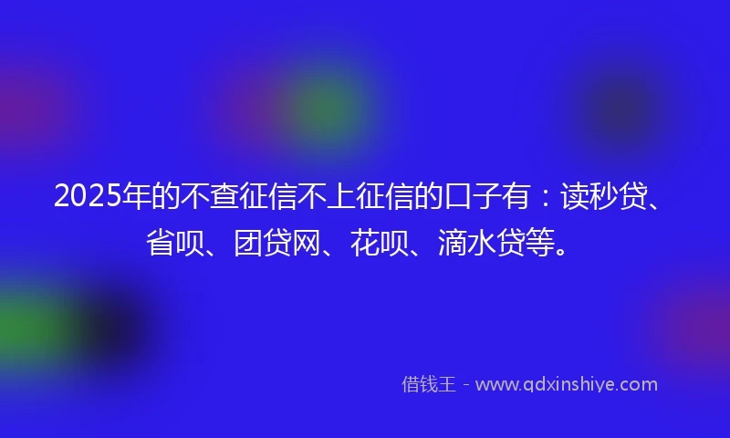 2025年的不查征信不上征信的口子有：读秒贷、省呗、团贷网、花呗、滴水贷等。
