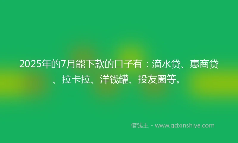 2025年的7月能下款的口子有：滴水贷、惠商贷、拉卡拉、洋钱罐、投友圈等。
