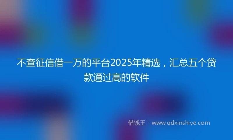 不查征信借一万的平台2025年精选，汇总五个贷款通过高的软件