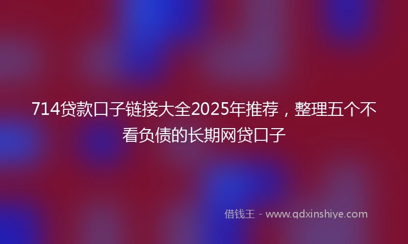 714贷款口子链接大全2025年推荐，整理五个不看负债的长期网贷口子