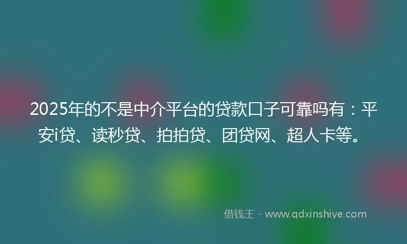 2025年的不是中介平台的贷款口子可靠吗有：平安i贷、读秒贷、拍拍贷、团贷网、超人卡等。