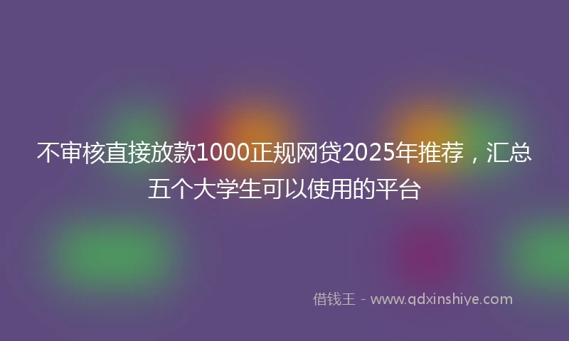 不审核直接放款1000正规网贷2025年推荐，汇总五个大学生可以使用的平台