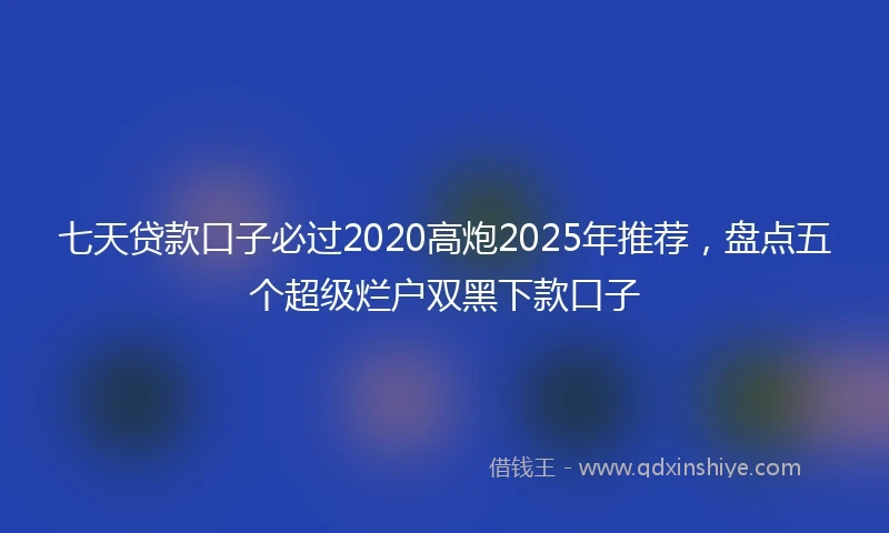 七天贷款口子必过2020高炮2025年推荐，盘点五个超级烂户双黑下款口子