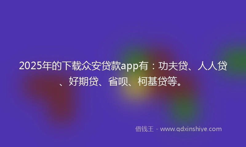 2025年的下载众安贷款app有：功夫贷、人人贷、好期贷、省呗、柯基贷等。