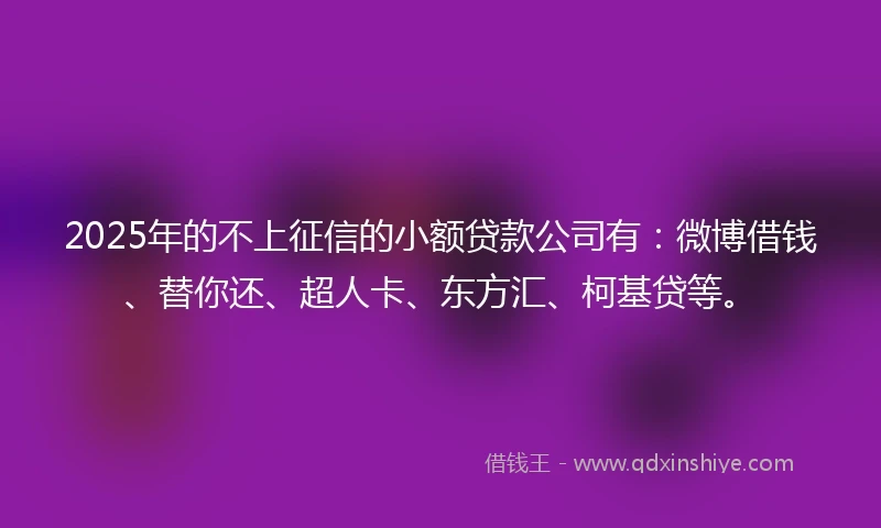 2025年的不上征信的小额贷款公司有:微博借钱、替你还、超人卡、东方汇、柯基贷等。