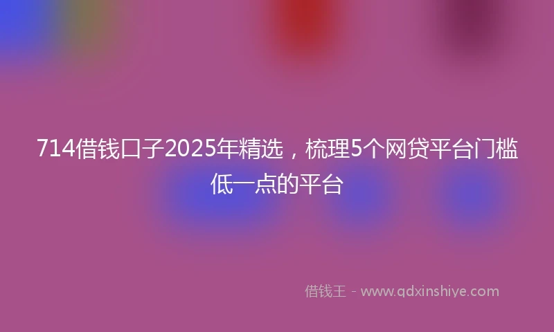 714借钱口子2025年精选，梳理5个网贷平台门槛低一点的平台