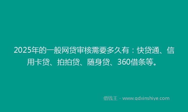 2025年的一般网贷审核需要多久有：快贷通、信用卡贷、拍拍贷、随身贷、360借条等。