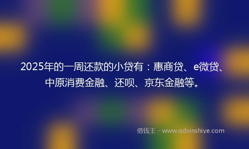 2025年的一周还款的小贷有：惠商贷、e微贷、中原消费金融、还呗、京东金融等。
