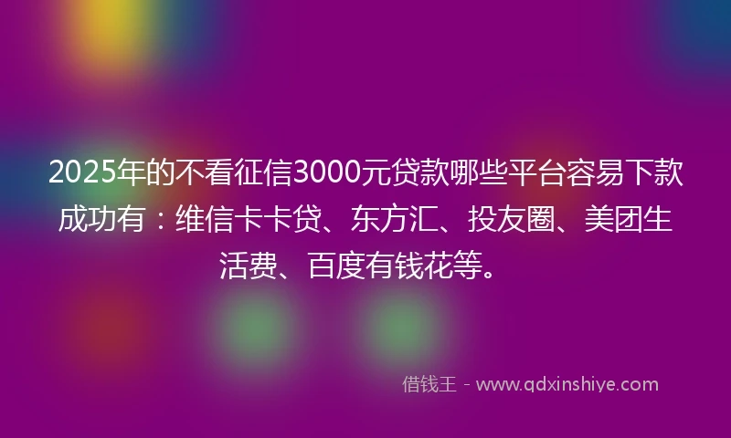 2025年的不看征信3000元贷款哪些平台容易下款成功有：维信卡卡贷、东方汇、投友圈、美团生活费、百度有钱花等。