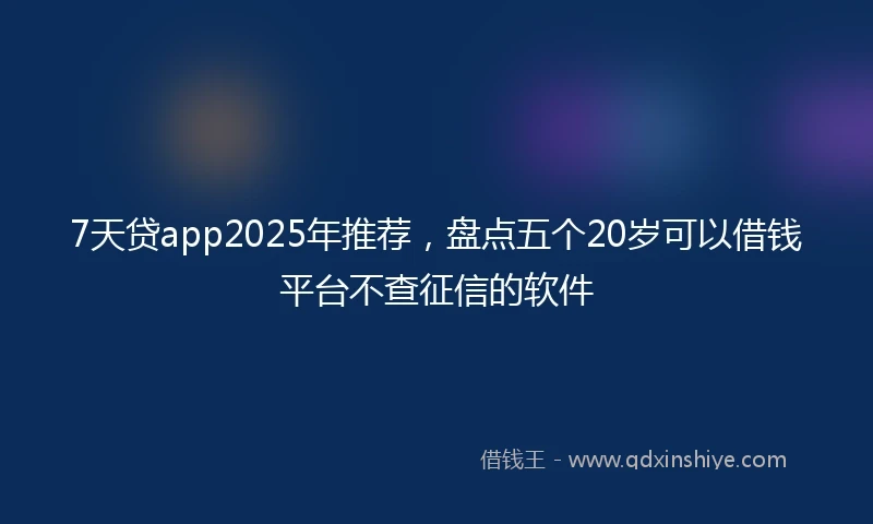 7天贷app2025年推荐，盘点五个20岁可以借钱平台不查征信的软件