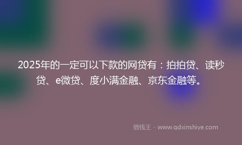 2025年的一定可以下款的网贷有：拍拍贷、读秒贷、e微贷、度小满金融、京东金融等。
