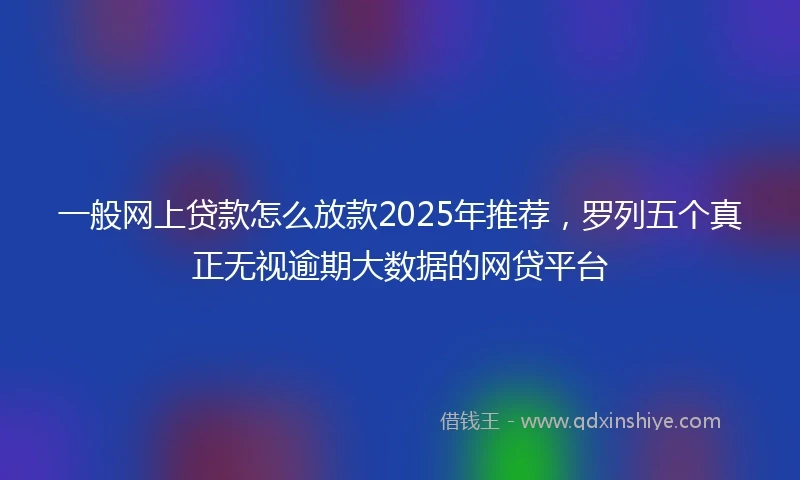 一般网上贷款怎么放款2025年推荐，罗列五个真正无视逾期大数据的网贷平台