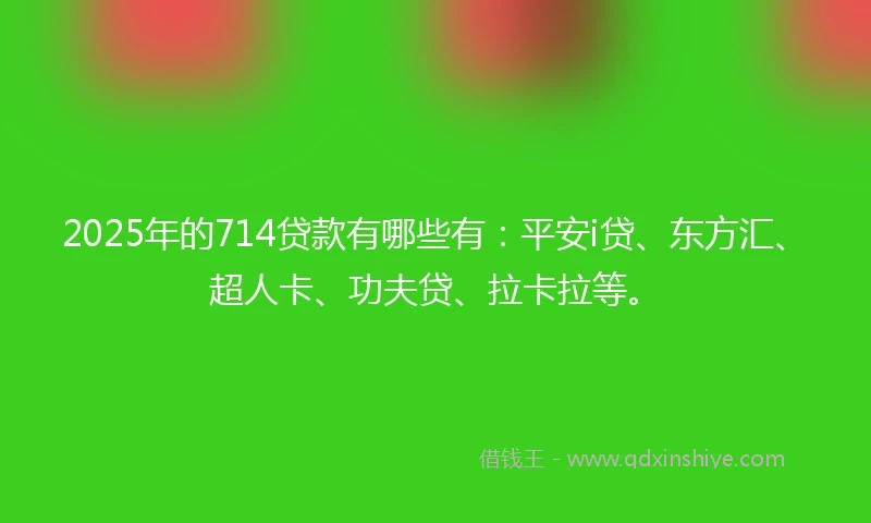 2025年的714贷款有哪些有：平安i贷、东方汇、超人卡、功夫贷、拉卡拉等。