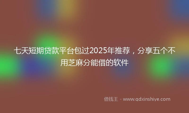 七天短期贷款平台包过2025年推荐，分享五个不用芝麻分能借的软件