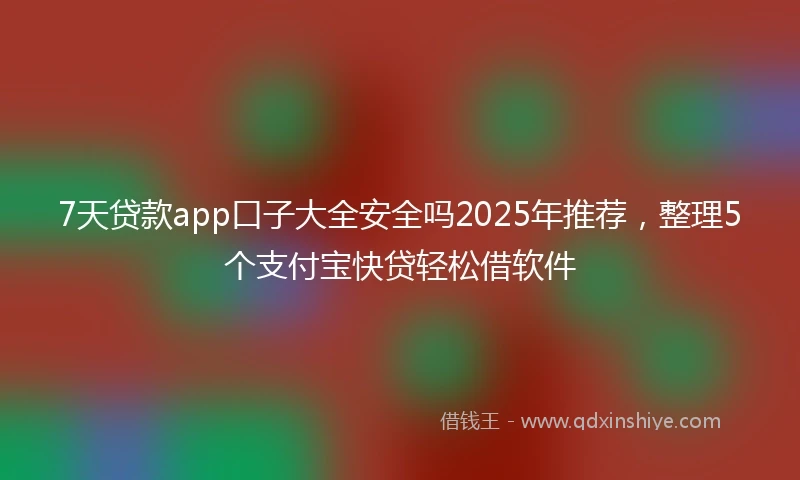 7天贷款app口子大全安全吗2025年推荐，整理5个支付宝快贷轻松借软件