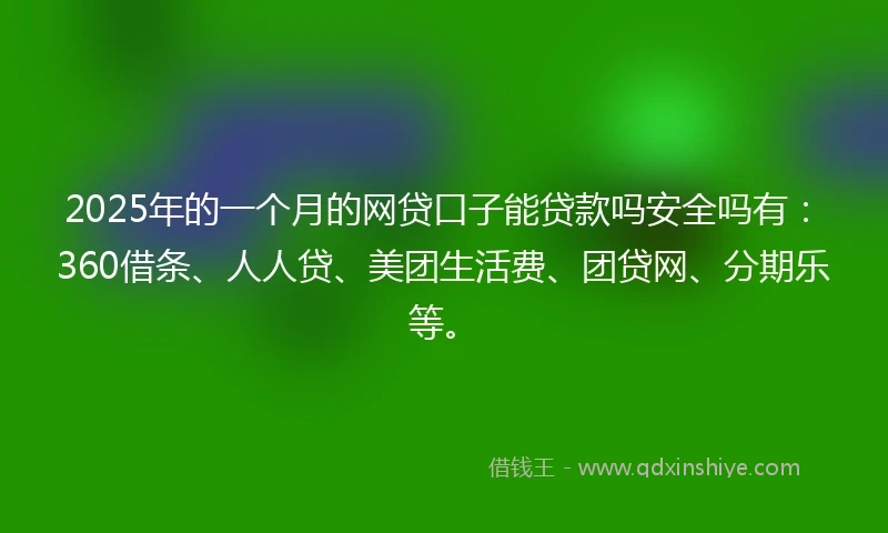 2025年的一个月的网贷口子能贷款吗安全吗有：360借条、人人贷、美团生活费、团贷网、分期乐等。