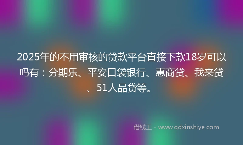 2025年的不用审核的贷款平台直接下款18岁可以吗有：分期乐、平安口袋银行、惠商贷、我来贷、51人品贷等。