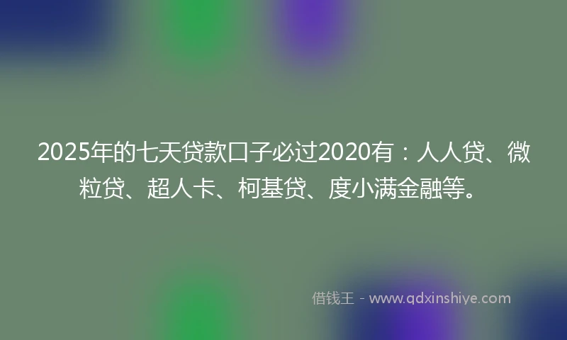 2025年的七天贷款口子必过2020有：人人贷、微粒贷、超人卡、柯基贷、度小满金融等。