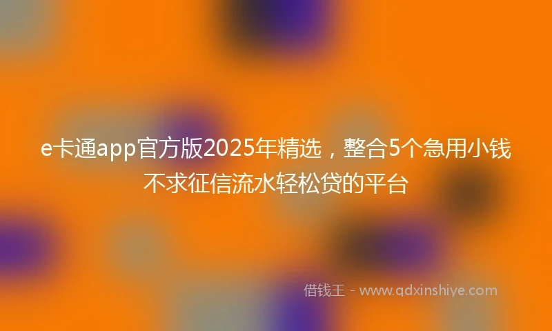 e卡通app官方版2025年精选，整合5个急用小钱不求征信流水轻松贷的平台