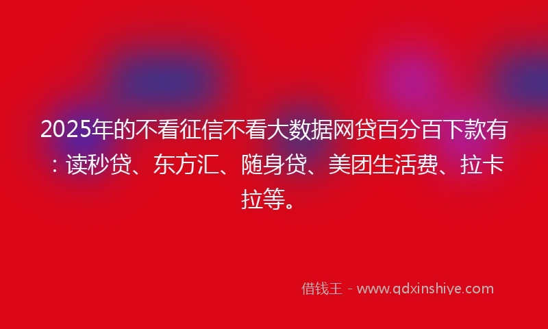2025年的不看征信不看大数据网贷百分百下款有：读秒贷、东方汇、随身贷、美团生活费、拉卡拉等。