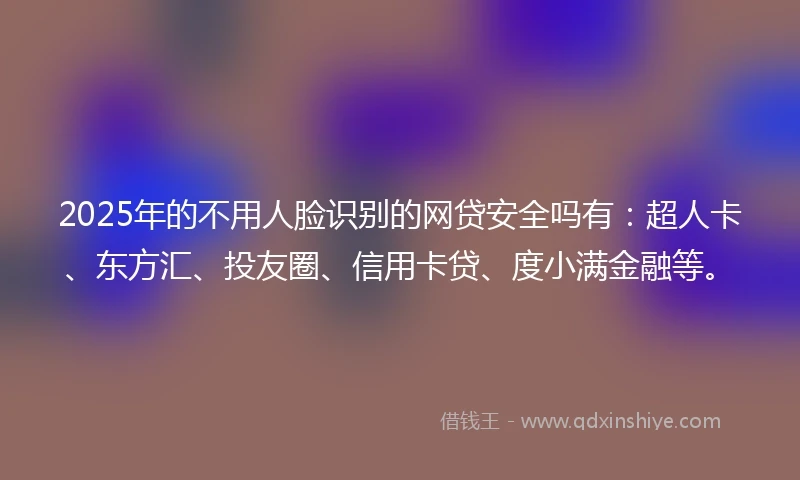 2025年的不用人脸识别的网贷安全吗有：超人卡、东方汇、投友圈、信用卡贷、度小满金融等。