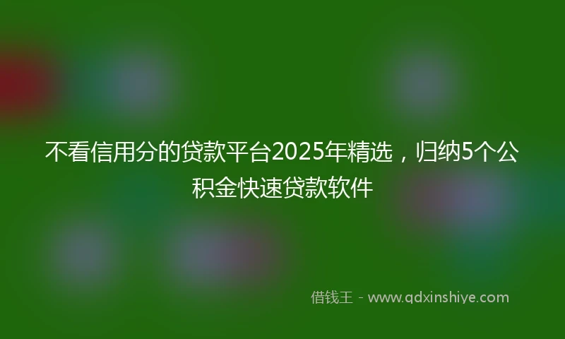 不看信用分的贷款平台2025年精选，归纳5个公积金快速贷款软件