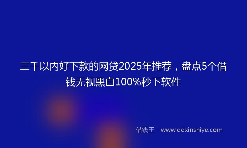 三千以内好下款的网贷2025年推荐，盘点5个借钱无视黑白100%秒下软件