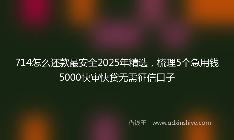 714怎么还款最安全2025年精选，梳理5个急用钱5000快审快贷无需征信口子