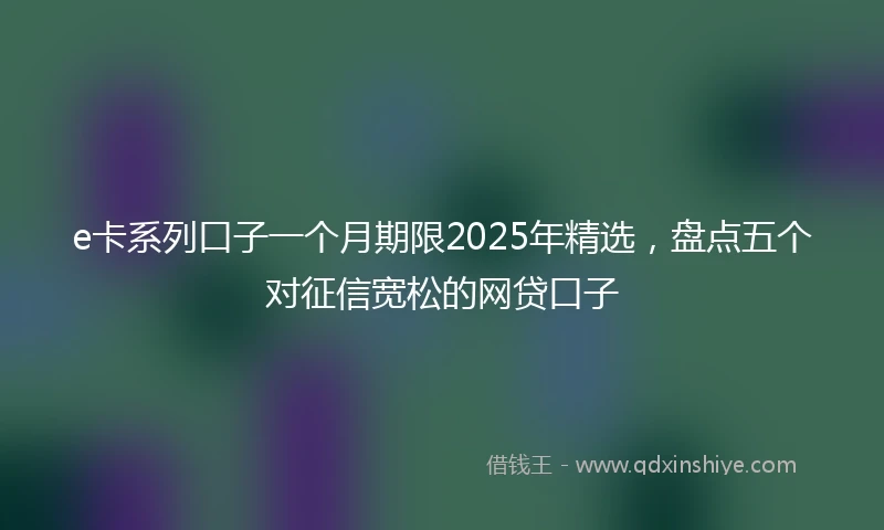 e卡系列口子一个月期限2025年精选，盘点五个对征信宽松的网贷口子