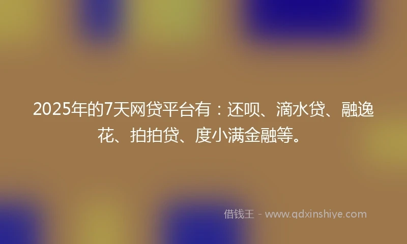 2025年的7天网贷平台有：还呗、滴水贷、融逸花、拍拍贷、度小满金融等。