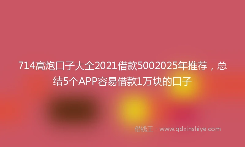714高炮口子大全2021借款5002025年推荐，总结5个APP容易借款1万块的口子