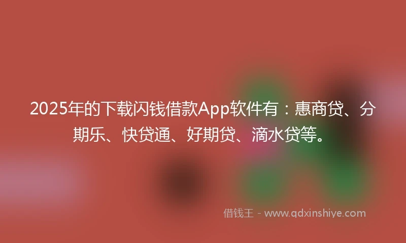 2025年的下载闪钱借款App软件有：惠商贷、分期乐、快贷通、好期贷、滴水贷等。