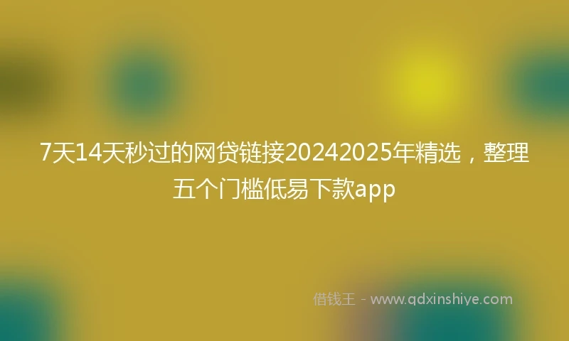 7天14天秒过的网贷链接20242025年精选，整理五个门槛低易下款app