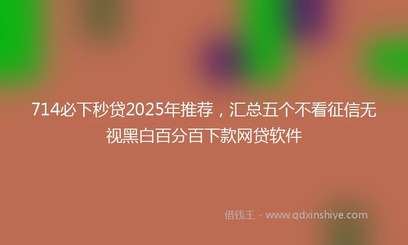 714必下秒贷2025年推荐,汇总五个不看征信无视黑白百分百下款网贷软件