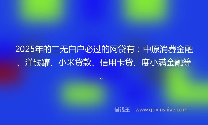 2025年的三无白户必过的网贷有：中原消费金融、洋钱罐、小米贷款、信用卡贷、度小满金融等。