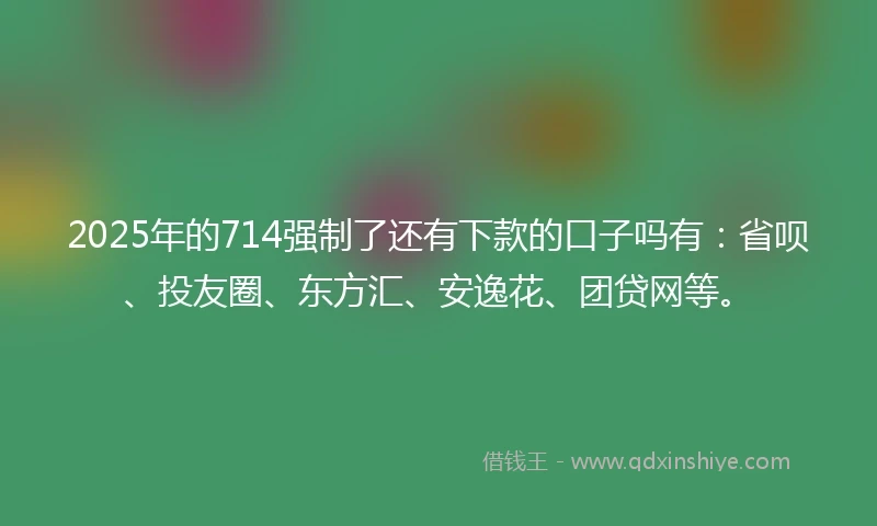 2025年的714强制了还有下款的口子吗有：省呗、投友圈、东方汇、安逸花、团贷网等。