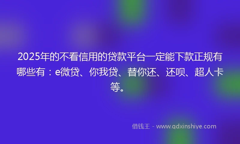 2025年的不看信用的贷款平台一定能下款正规有哪些有：e微贷、你我贷、替你还、还呗、超人卡等。