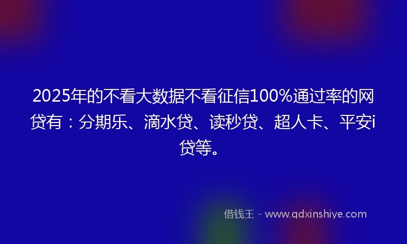 2025年的不看大数据不看征信100%通过率的网贷有：分期乐、滴水贷、读秒贷、超人卡、平安i贷等。