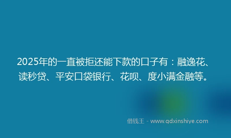 2025年的一直被拒还能下款的口子有：融逸花、读秒贷、平安口袋银行、花呗、度小满金融等。