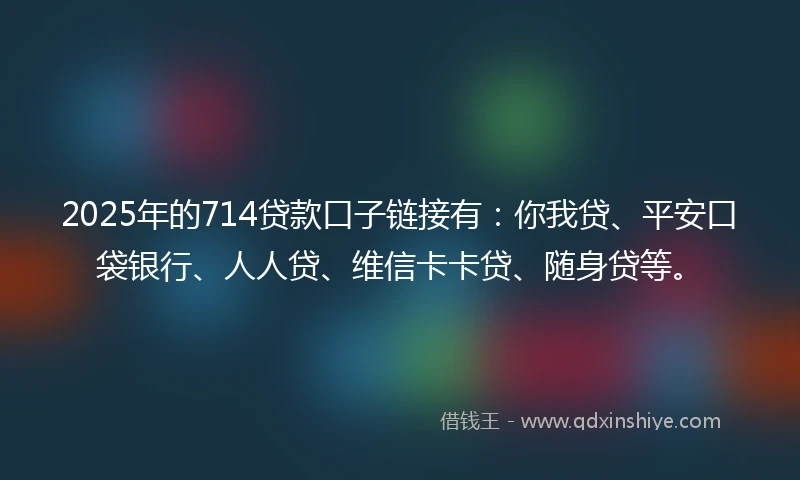 2025年的714贷款口子链接有：你我贷、平安口袋银行、人人贷、维信卡卡贷、随身贷等。