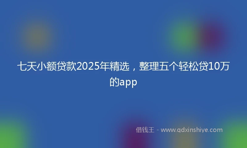 七天小额贷款2025年精选，整理五个轻松贷10万的app
