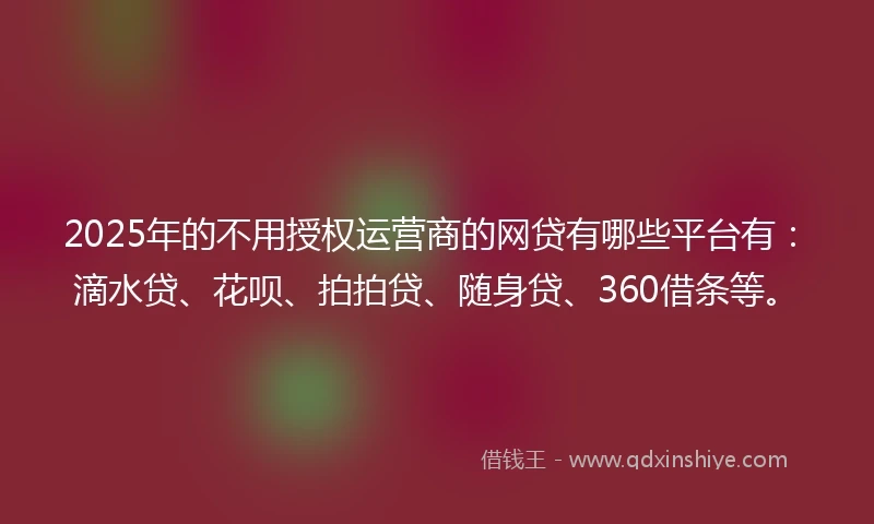 2025年的不用授权运营商的网贷有哪些平台有：滴水贷、花呗、拍拍贷、随身贷、360借条等。